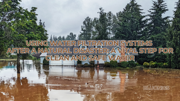 Using Water Filtration Systems After a Natural Disaster: A Vital Step for Clean and Safe Water